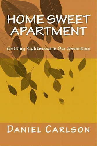 Home Sweet Apartment : Getting Rightsized In Our Seventies, De Daniel Carlson. Editorial Createspace Independent Publishing Platform, Tapa Blanda En Inglés