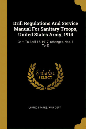 Drill Regulations And Service Manual For Sanitary Troops, United States Army, 1914: Corr. To Apri..., De United States War Dept. Editorial Wentworth Pr, Tapa Blanda En Inglés