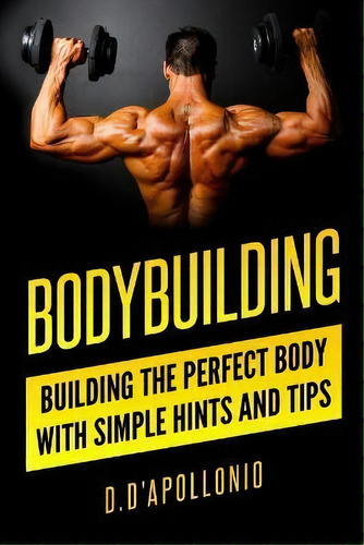 Bodybuilding : Building The Perfect Body With Simple Hints And Tips, De Daniel D'apollonio. Editorial Createspace Independent Pub, Tapa Blanda En Inglés