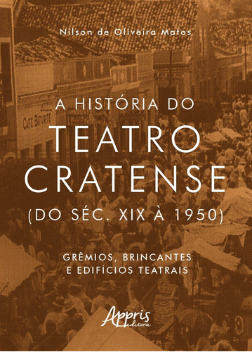 A história do teatro cratense (do séc. XIX à 1950): grêmios, brincantes e edifícios teatrais, de Matos, Nilson de Oliveira. Appris Editora e Livraria Eireli - ME, capa mole em português, 2021