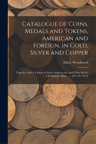 Catalogue Of Coins, Medals And Tokens, American And Foreign, In Gold, Silver And Copper: Together..., De Woodward, Elliot. Editorial Legare Street Pr, Tapa Blanda En Inglés