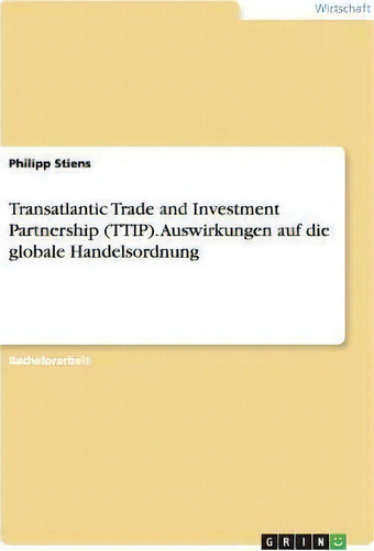 Transatlantic Trade And Investment Partnership (ttip). Auswirkungen Auf Die Globale Handelsordnung, De Philipp Stiens. Editorial Grin Verlag, Tapa Blanda En Alemán