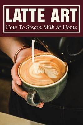 Libro Latte Art : How To Steam Milk At Home: How To Steam...