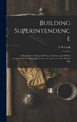 Building Superintendence : A Manual For Young Architects, Students, And Others Interested In Buil..., De T M Clark. Editorial Legare Street Press, Tapa Dura En Inglés