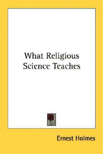 What Religious Science Teaches, De Ernest Holmes., Vol. 1. Editorial Kessinger Publishing, Tapa Blanda En Inglés