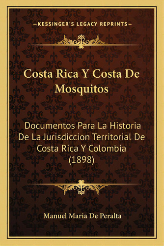 Costa Rica Y Costa De Mosquitos: Documentos Para La Historia De La Jurisdiccion Territorial De Co..., De De Peralta, Manuel Maria. Editorial Kessinger Pub Llc, Tapa Blanda En Español