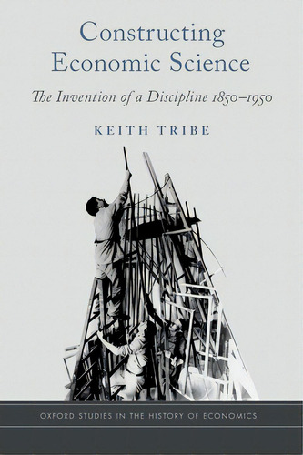 Constructing Economic Science: The Invention Of A Discipline 1850-1950, De Tribe, Keith. Editorial Oxford Univ Pr, Tapa Dura En Inglés