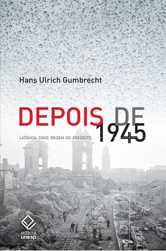 Depois de 1945: Latência como origem do presente, de Gumbrecht, Hans Ulrich. Fundação Editora da Unesp, capa mole em português, 2014