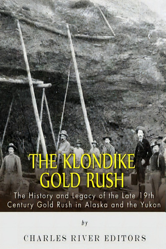 The Klondike Gold Rush: The History Of The Late 19th Century Gold Rush In Alaska And The Yukon, De Charles River Editors. Editorial Createspace, Tapa Blanda En Inglés