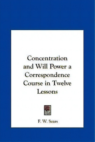 Concentration And Will Power A Correspondence Course In Twelve Lessons, De F W Sears. Editorial Kessinger Publishing, Tapa Dura En Inglés
