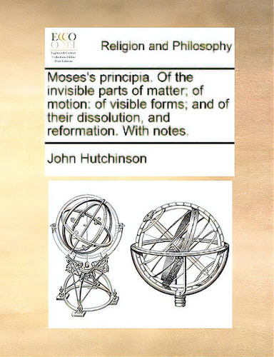 Moses's Principia. Of The Invisible Parts Of Matter; Of Motion: Of Visible Forms; And Of Their Di..., De Hutchinson, John., Vol. 1. Editorial Gale Ecco Print Ed, Tapa Blanda En Inglés