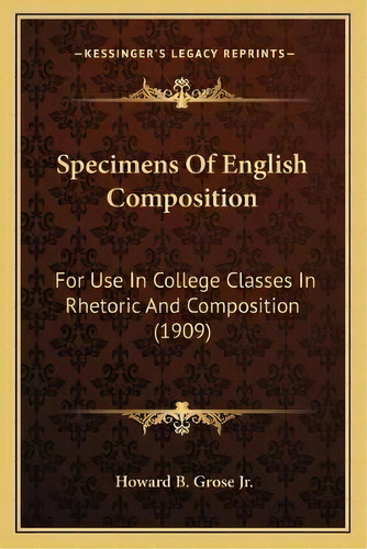 Specimens Of English Composition : For Use In College Classes In Rhetoric And Composition (1909), De Jr  Howard B Grose. Editorial Kessinger Publishing, Tapa Blanda En Inglés