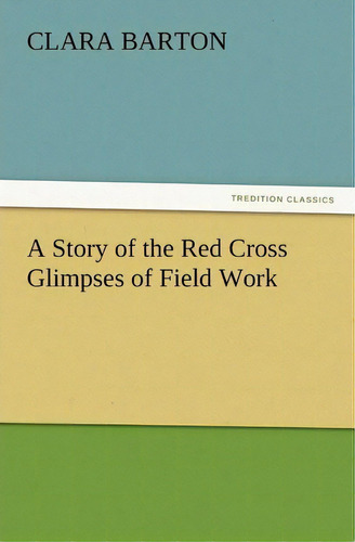 A Story Of The Red Cross Glimpses Of Field Work, De Clara Barton. Editorial Tredition Classics, Tapa Blanda En Inglés