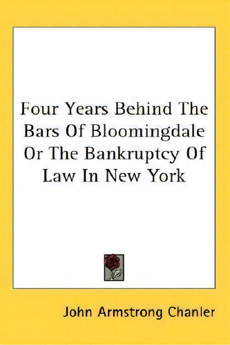 Four Years Behind The Bars Of Bloomingdale Or The Bankruptcy Of Law In New York, De John Armstrong Chanler., Vol. 1. Editorial Kessinger Publishing, Tapa Blanda En Inglés