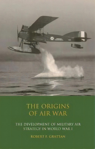 The Origins Of Air War : Development Of Military Air Strategy In World War I, De Robert F. Grattan. Editorial Bloomsbury Publishing Plc, Tapa Blanda En Inglés