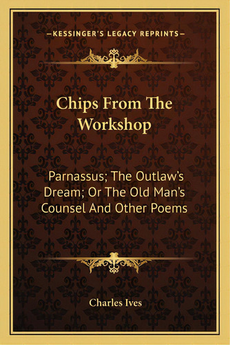 Chips From The Workshop: Parnassus; The Outlaw's Dream; Or The Old Man's Counsel And Other Poems, De Ives, Charles. Editorial Kessinger Pub Llc, Tapa Blanda En Inglés