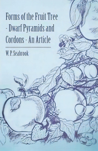 Forms Of The Fruit Tree - Dwarf Pyramids And Cordons - An Article, De W. P. Seabrook. Editorial Read Books, Tapa Blanda En Inglés