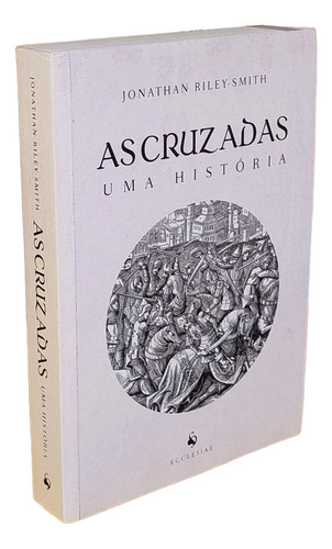 As Cruzadas: Uma História, Por Jonathan Riley-smith, (autor), Tradução De Jonathas Castro, Editora Ecclesiae 1a Edição - 2019 (Usado)