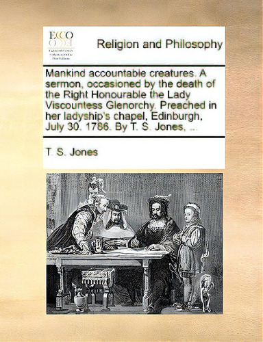 Mankind Accountable Creatures. A Sermon, Occasioned By The Death Of The Right Honourable The Lady..., De Jones, T. S.., Vol. 1. Editorial Gale Ecco Print Ed, Tapa Blanda En Inglés