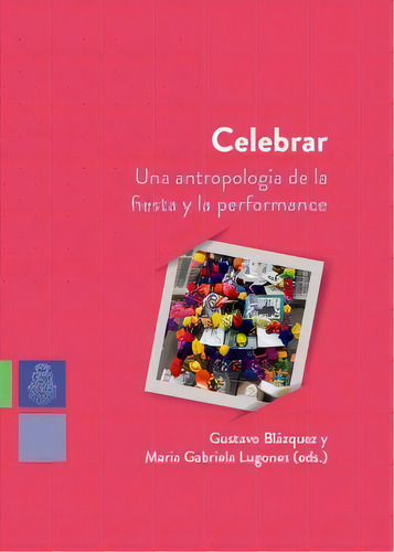 Celebrar: Una Antropología De La Fiesta Y La Performance, De Blázquez Lugones. N/a, Vol. Volumen Unico. Editorial Universidad Nacional De Córdoba, Tapa Blanda, Edición 1 En Español