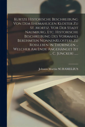 Kurtze Historische Beschreibung Von Dem Ehemahligen Kloster Zu St. Mortiz, Vor Der Stadt Naumburg..., De Johann Martin Schamelius. Editorial Legare Street Pr, Tapa Blanda En Inglés