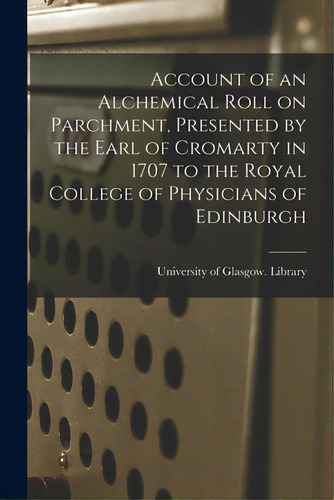 Account Of An Alchemical Roll On Parchment, Presented By The Earl Of Cromarty In 1707 To The Roya..., De University Of Glasgow Library., Vol. 1. Editorial Legare Street Pr, Tapa Blanda En Inglés