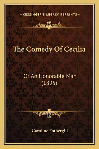 The Comedy Of Cecilia : Or An Honorable Man (1895), De Caroline Fothergill. Editorial Kessinger Publishing, Tapa Blanda En Inglés