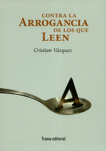 Contra La Arrogancia De Los Que Leen, De Vázquez, Cristian. Editorial Trama, Tapa Blanda, Edición 1 En Español, 2018