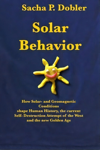 Solar Behavior : How Solar- And Geomagnetic Conditions Shape Human History, The Current Self- Des..., De Sacha P Dobler. Editorial Sacha Dobler, Tapa Blanda En Inglés