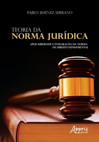 Teoria da Norma Jurídica: aplicabilidade e integração da norma de direito fundamental, de Serrano, Pablo Jiménez. Editorial Appris Editora e Livraria Eireli - ME, capa mole em português, 2019