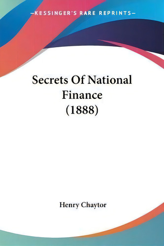 Secrets Of National Finance (1888), De Henry Chaytor. Kessinger's Rare Reprints, Vol. 1. Editorial Kessinger Publishing, Tapa Blanda En Inglés