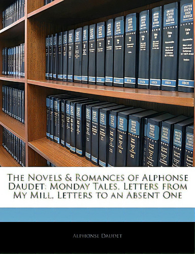The Novels & Romances Of Alphonse Daudet: Monday Tales, Letters From My Mill, Letters To An Absen..., De Daudet, Alphonse. Editorial Nabu Pr, Tapa Blanda En Inglés