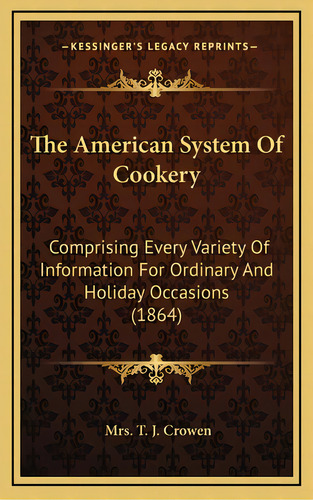 The American System Of Cookery: Comprising Every Variety Of Information For Ordinary And Holiday ..., De Crowen, T. J.. Editorial Kessinger Pub Llc, Tapa Dura En Inglés