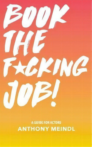 Book The Fucking Job! : A Guide For Actors, De Anthony Meindl. Editorial Createspace Independent Publishing Platform, Tapa Blanda En Inglés, 2016