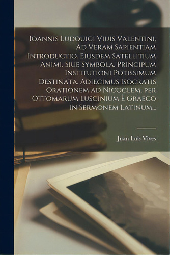 Ioannis Ludouici Viuis Valentini, Ad Veram Sapientiam Introductio. Eiusdem Satellitium Animi, Siu..., De Juan Luis Vives. Editorial Legare Street Pr, Tapa Blanda En Inglés