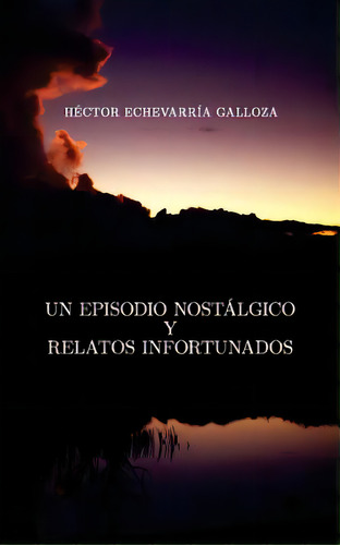 Un Episodio Nostãâ¡lgico Y Relatos Infortunados, De Echevarria Galloza, Hector. Editorial Createspace, Tapa Blanda En Español
