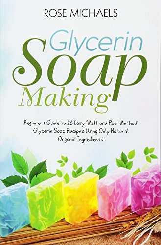 Glycerin Soap Making Beginners Guide To 26 Easy Melt And Pou