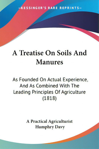 A Treatise On Soils And Manures: As Founded On Actual Experience, And As Combined With The Leadin..., De A. Practical Agriculturist. Editorial Kessinger Pub Llc, Tapa Blanda En Inglés