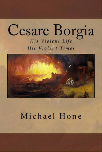 Cesare Borgia : His Violent Life His Violent Times, De Michael Hone. Editorial Createspace Independent Publishing Platform, Tapa Blanda En Inglés