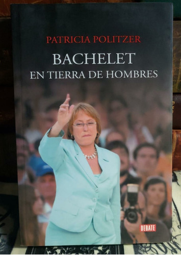Bachelet En Tierra De Hombres - Patricia Politzer
