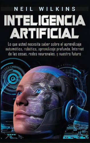 Inteligencia Artificial : Lo Que Usted Necesita Saber Sobre El Aprendizaje Automatico, Robotica, ..., De Neil Wilkins. Editorial Bravex Publications, Tapa Dura En Español
