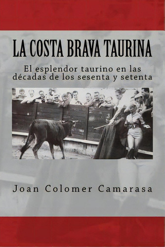 La Costa Brava Taurina: El Esplendor Taurino En Las Dãâ©cadas De Los Sesenta Y Setenta, De Camarasa, Joan Colomer. Editorial Createspace, Tapa Blanda En Español