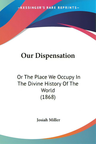 Our Dispensation: Or The Place We Occupy In The Divine History Of The World (1868), De Miller, Josiah. Editorial Kessinger Pub Llc, Tapa Blanda En Inglés