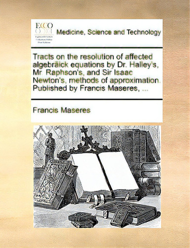 Tracts On The Resolution Of Affected Algebrãâ¤ick Equations By Dr. Halley's, Mr. Raphson's, And ..., De Maseres, Francis., Vol. 1. Editorial Gale Ecco Print Ed, Tapa Blanda En Inglés