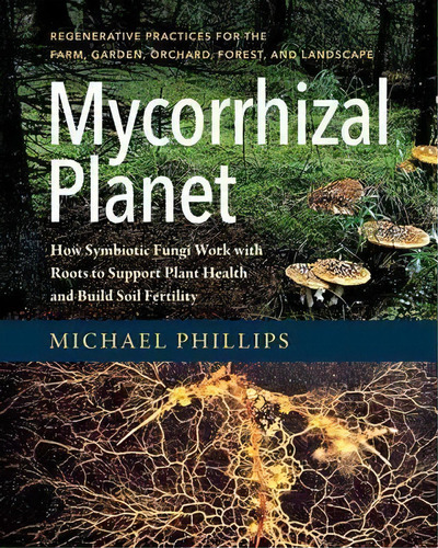 Mycorrhizal Planet : How Symbiotic Fungi Work With Roots To Support Plant Health And Build Soil F..., De Michael Phillips. Editorial Chelsea Green Publishing Co, Tapa Dura En Inglés, 2017