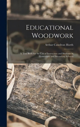 Educational Woodwork : A Text Book For The Use Of Instructors And Students In Elementary And Seco..., De Arthur Cawdron Horth. Editorial Creative Media Partners, Llc, Tapa Dura En Inglés