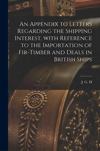 An Appendix To Letters Regarding The Shipping Interest, With Reference To The Importation Of Fir-..., De J G H. Editorial Legare Street Pr, Tapa Blanda En Inglés