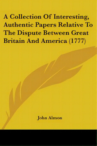 A Collection Of Interesting, Authentic Papers Relative To The Dispute Between Great Britain And A..., De Almon, John. Editorial Kessinger Pub Llc, Tapa Blanda En Inglés