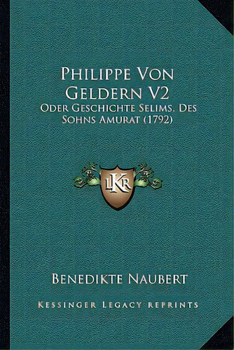 Philippe Von Geldern V2: Oder Geschichte Selims, Des Sohns Amurat (1792), De Naubert, Benedikte. Editorial Kessinger Pub Llc, Tapa Blanda En Inglés