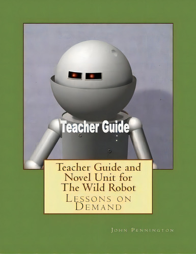 Teacher Guide And Novel Unit For The Wild Robot : Lessons On Demand, De John Pennington. Editorial Createspace Independent Publishing Platform, Tapa Blanda En Inglés